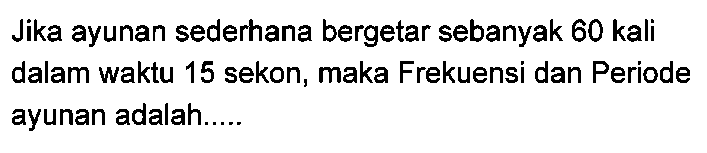 Jika ayunan sederhana bergetar sebanyak 60 kali dalam waktu 15 sekon, maka Frekuensi dan Periode ayunan adalah.....