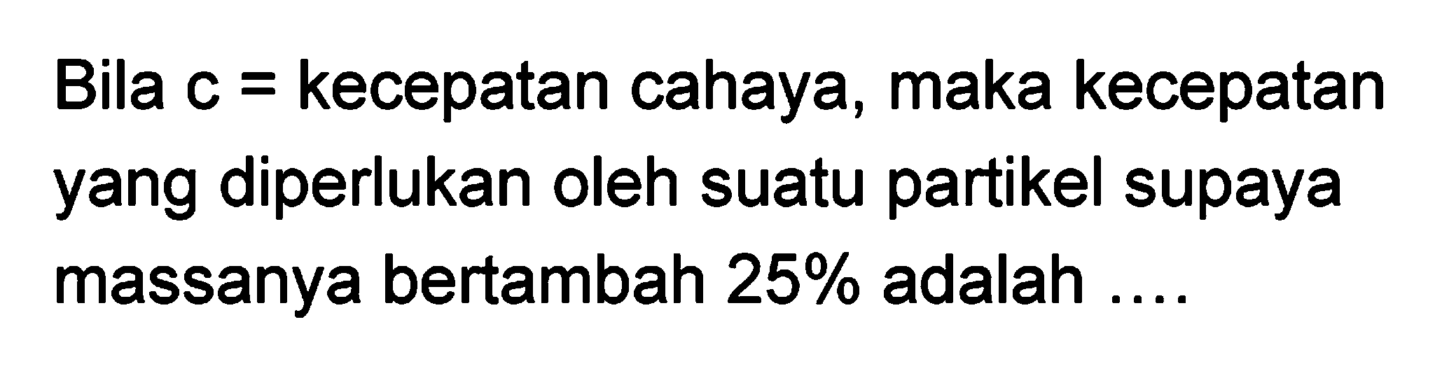 Bila c= kecepatan cahaya, maka kecepatan yang diperlukan oleh suatu partikel supaya massanya bertambah 25% adalah ....