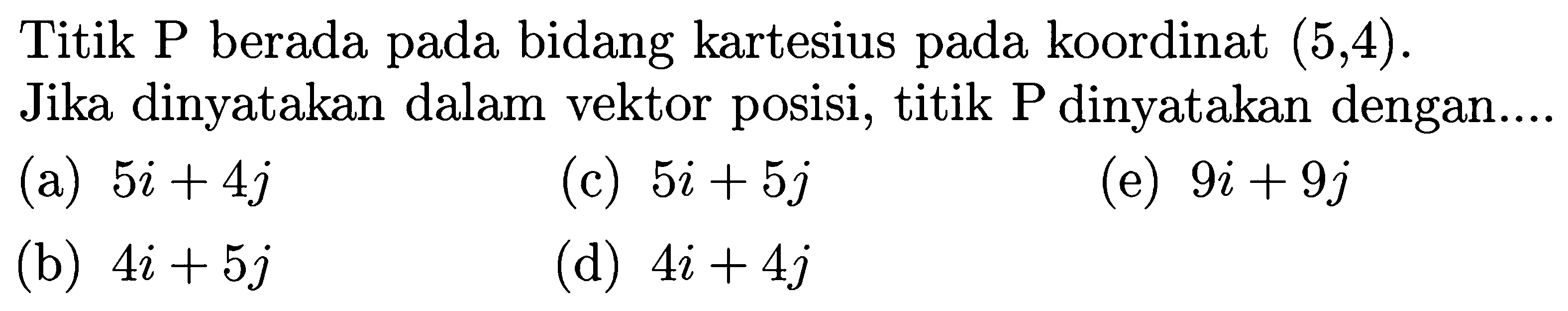 Titik P berada pada bidang kartesius pada koordinat (5, 4). Jika dinyatakan dalam vektor posisi, titik P dinyatakan dengan....