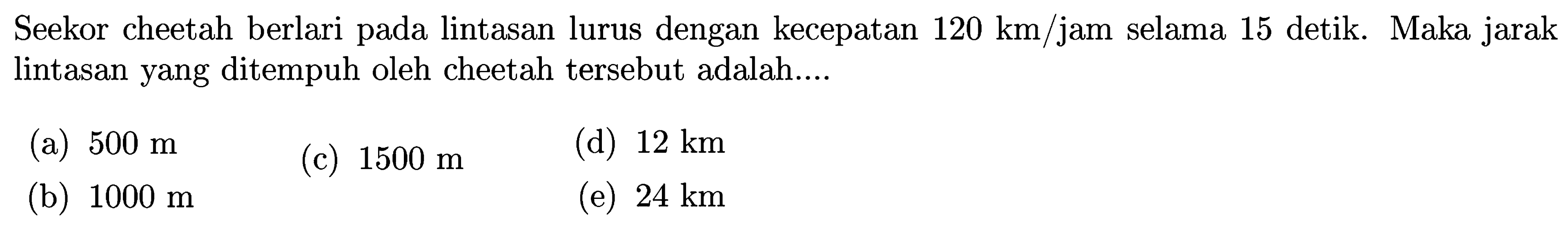 Seekor cheetah berlari pada lintasan lurus dengan kecepatan 120 km/jam selama 15 detik. Maka jarak lintasan yang ditempuh oleh cheetah tersebut adalah....