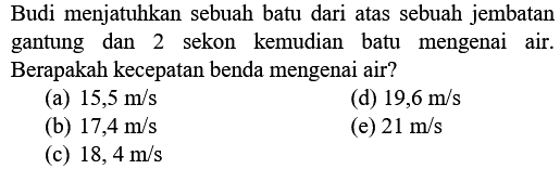 Budi menjatuhkan sebuah batu dari atas sebuah jembatan gantung dan 2 sekon kemudian batu mengenai air. Berapakah kecepatan benda mengenai air?
