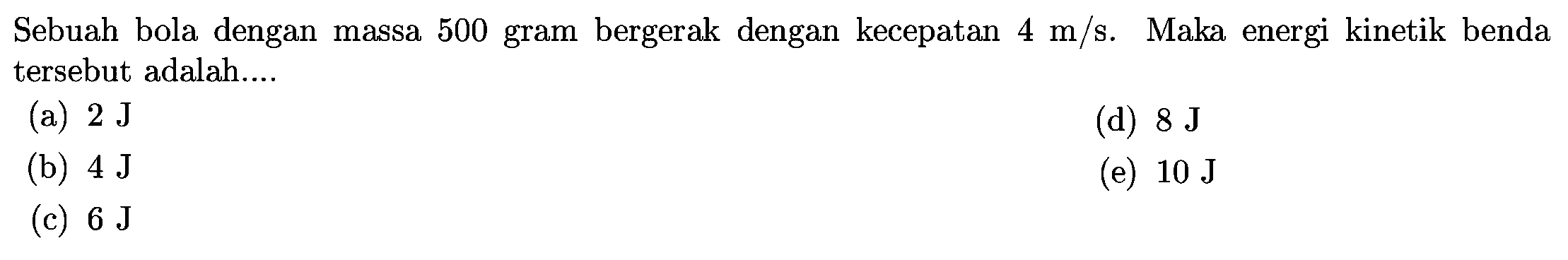Sebuah bola dengan massa 500 gram bergerak dengan kecepatan  4 m / s .  Maka energi kinetik benda tersebut adalah....
(a)  2 J
(d)  8 J
(b)  4 J
(e)  10 J
(c)  6 J