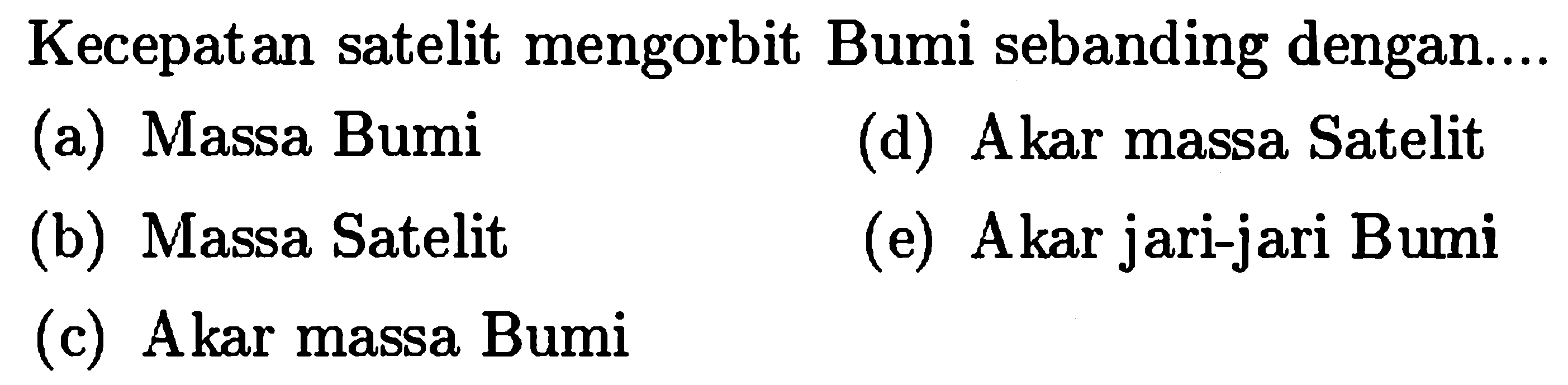 Kecepatan satelit mengorbit Bumi sebanding dengan....
(a) Massa Bumi
(d) Akar massa Satelit
(b) Massa Satelit
(e) Akar jari-jari Bumi
(c) Akar massa Bumi