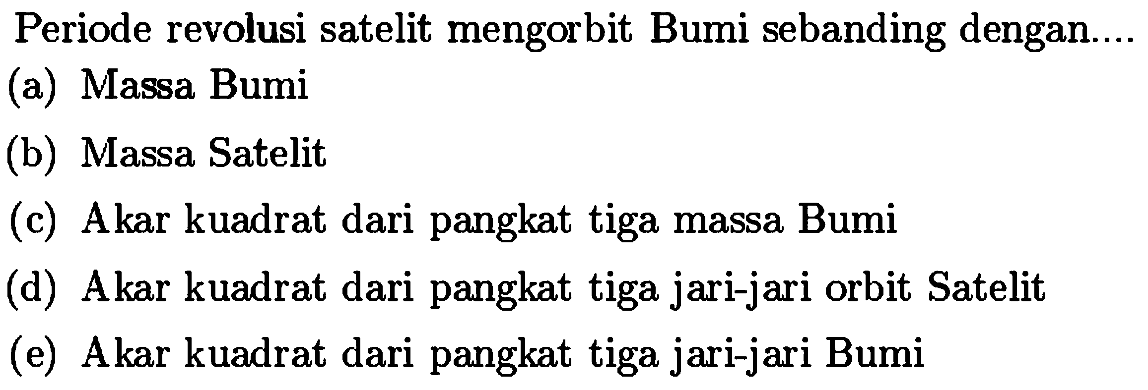 Periode revolusi satelit mengorbit Bumi sebanding dengan....
(a) Massa Bumi
(b) Massa Satelit
(c) Akar kuadrat dari pangkat tiga massa Bumi
(d) Akar kuadrat dari pangkat tiga jari-jari orbit Satelit
(e) Akar kuadrat dari pangkat tiga jari-jari Bumi