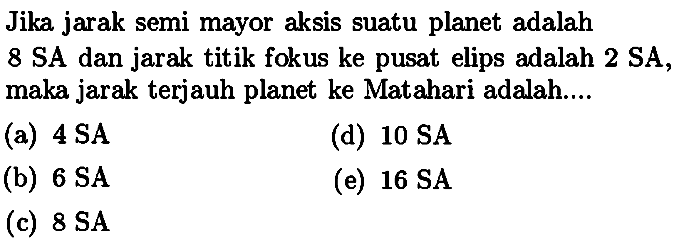 Jika jarak semi mayor aksis suatu planet adalah 8 SA dan jarak titik fokus ke pusat elips adalah 2 SA, maka jarak terjauh planet ke Matahari adalah....