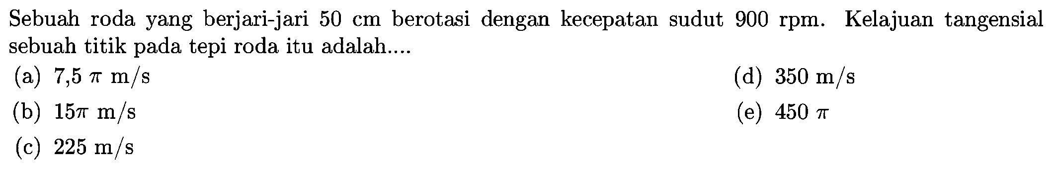 Sebuah roda yang berjari-jari  50 cm  berotasi dengan kecepatan sudut  900 rpm . Kelajuan tangensial sebuah titik pada tepi roda itu adalah.... 