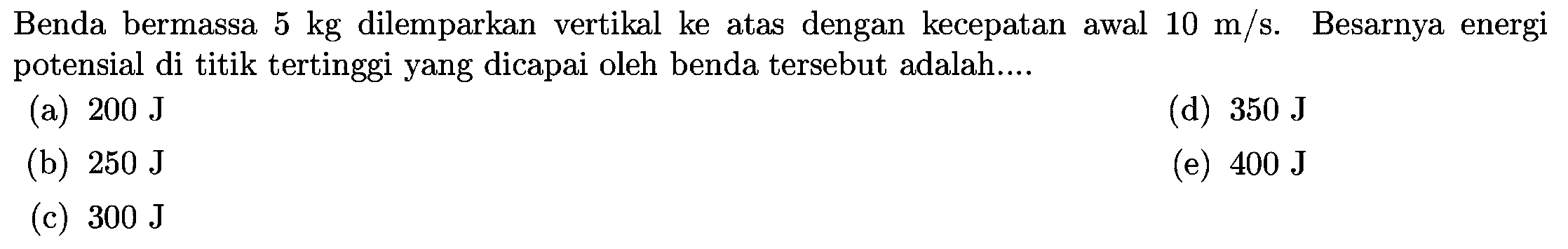 Benda bermassa  5 kg  dilemparkan vertikal ke atas dengan kecepatan awal  10 m / s .  Besarnya energi potensial di titik tertinggi yang dicapai oleh benda tersebut adalah....
(a)  200 J 
(d)  350 J 
(b)  250 J 
(e)  400 J 
(c)  300 J 