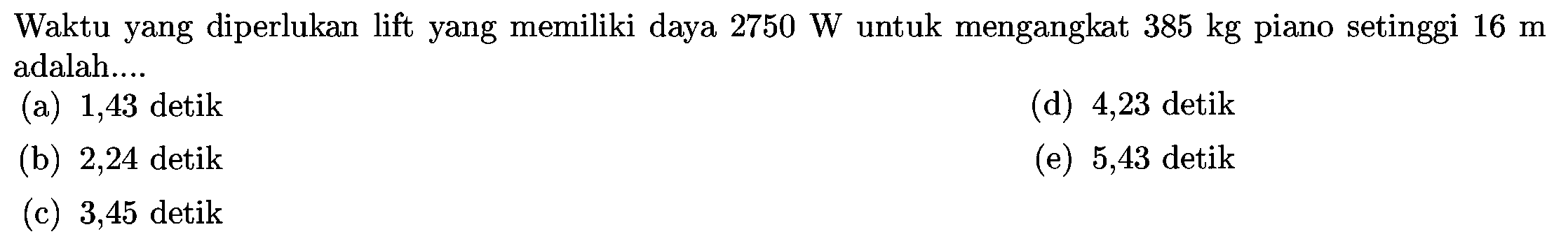 Waktu yang diperlukan lift yang memiliki daya  2750 W  untuk mengangkat  385 kg  piano setinggi  16 m  adalah....
(a) 1,43 detik
(d) 4,23 detik
(b) 2,24 detik
(e) 5,43 detik
(c) 3,45 detik