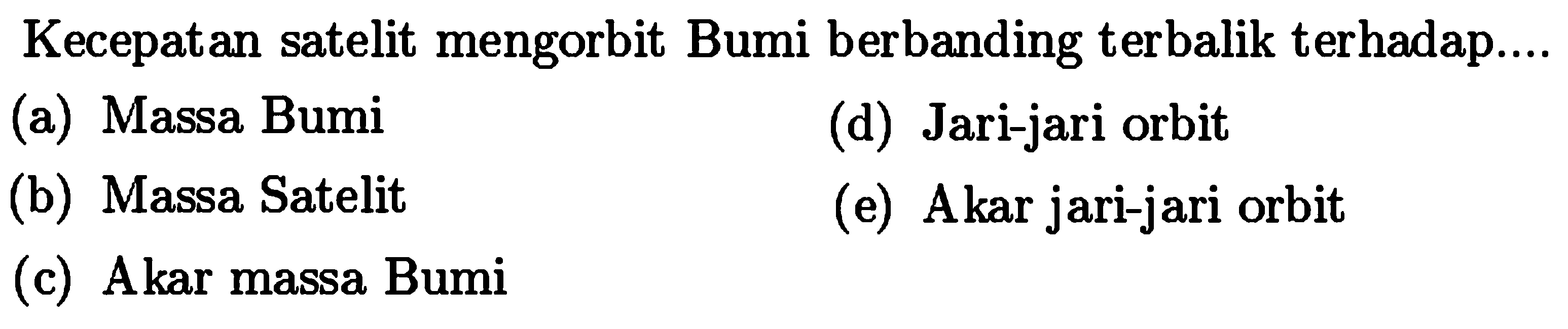 Kecepatan satelit mengorbit Bumi berbanding terbalik terhadap....
(a) Massa Bumi
(d) Jari-jari orbit
(b) Massa Satelit
(e) Akar jari-jari orbit
(c) Akar massa Bumi