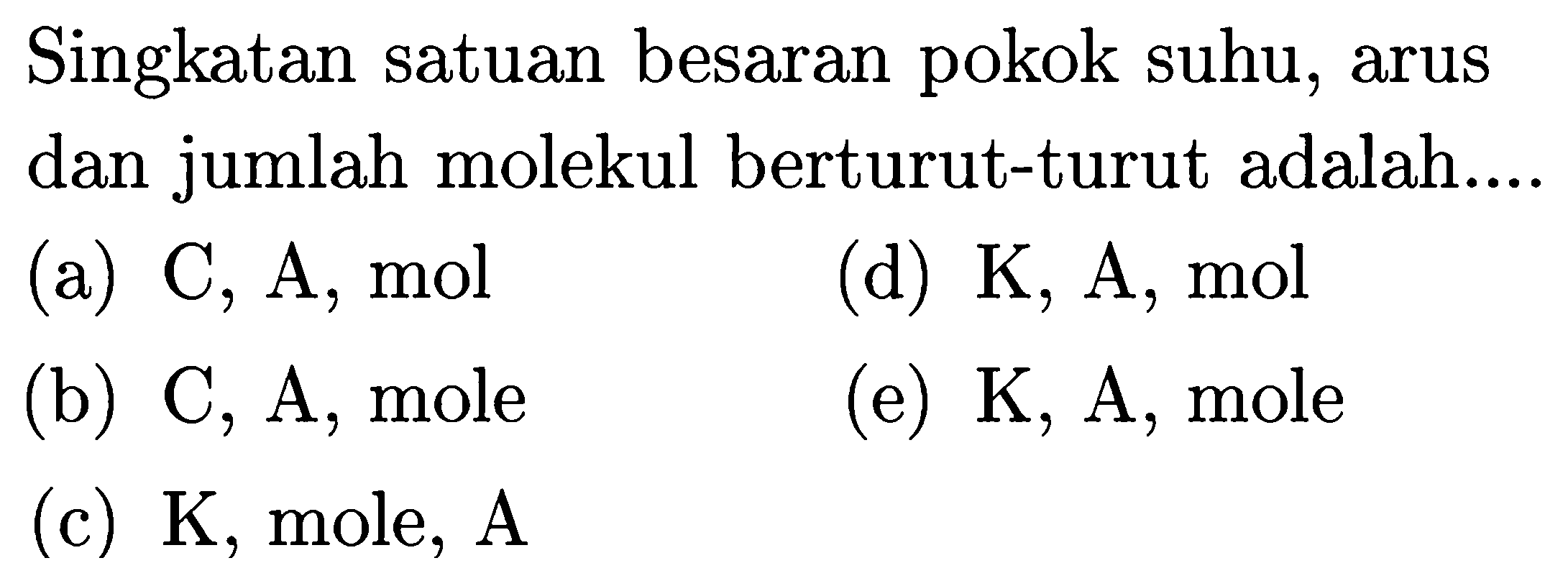 Singkatan satuan besaran pokok suhu, arus dan jumlah molekul berturut-turut adalah....
(a) C, A, mol (d) K, A, mol (b) C, A , mol e (e) K, A, mol e (c) K, mol e, A