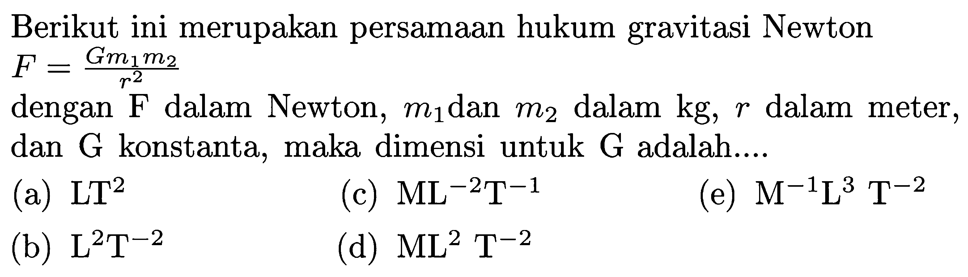 Berikut ini merupakan persamaan hukum gravitasi Newton  F=(G m1 m2)/(r^2) 
dengan  F  dalam Newton, m1 dan m2 dalam  kg, r  dalam meter, dan  G  konstanta, maka dimensi untuk  G  adalah....
