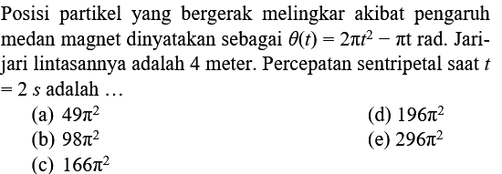 Posisi partikel yang bergerak melingkar akibat pengaruh medan magnet dinyatakan sebagai theta(t) = 2 phi(t)^2 - phi(t) rad. Jari - jari lintasannya adalah 4 meter. Percepatan sentripetal saat t = 2 s adalah ...