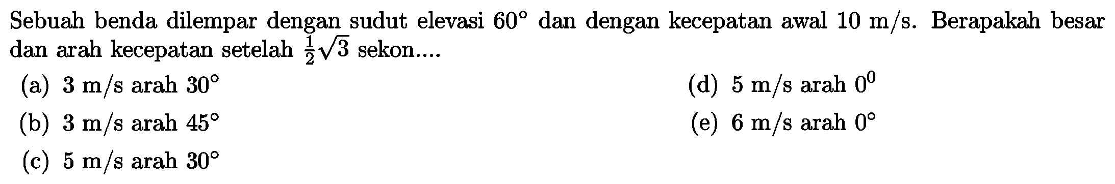 Sebuah benda dilempar dengan sudut elevasi 60 dan dengan kecepatan awal 10 m/s. Berapakah besar dan arah kecepatan setelah 1/2 akar(3) sekon 
