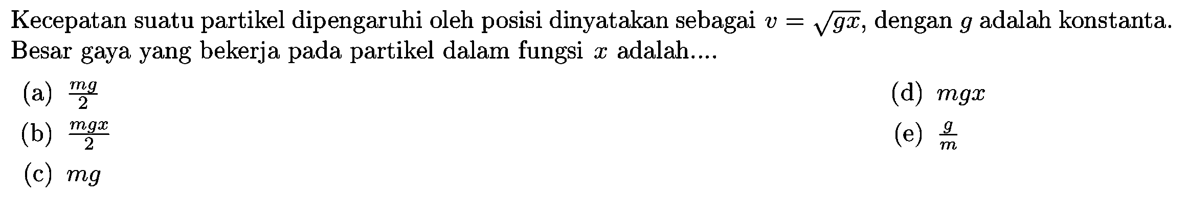 Kecepatan suatu partikel dipengaruhi oleh posisi dinyatakan sebagai  v=akar{g x} , dengan  g  adalah konstanta. Besar gaya yang bekerja pada partikel dalam fungsi  x  adalah....
(a)  {m g}/{2} 
(d)  m g x 
(b)  {m g x}/{2} 
(e)  {g}/{m} 
(c)  m g 