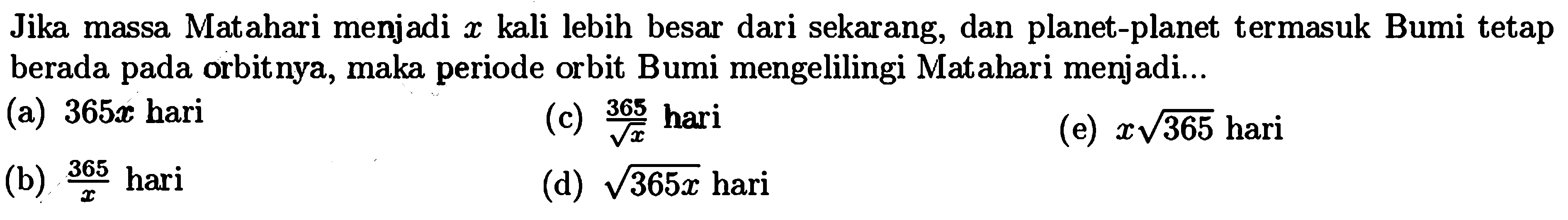 Jika massa Matahari menjadi x kali lebih besar dari sekarang, dan planet-planet termasuk Bumi tetap berada pada orbitnya, maka periode orbit Bumi mengelilingi Matahari menjadi...