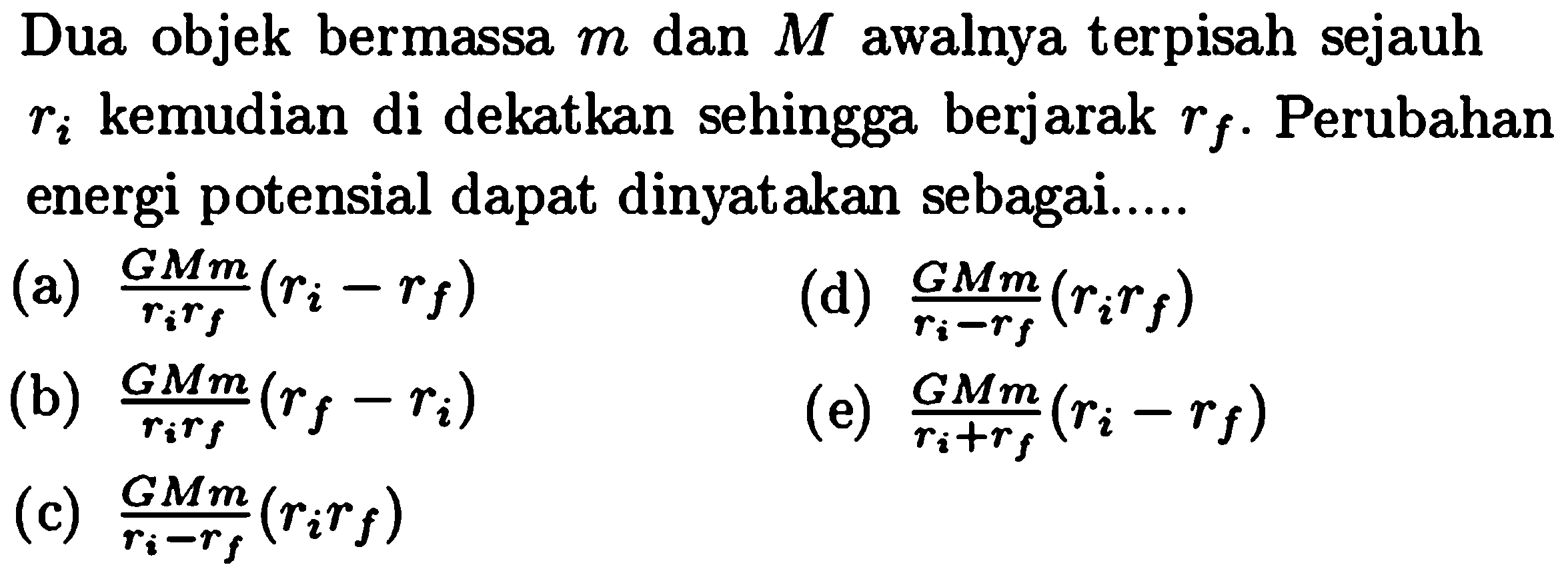 Dua objek bermassa  m  dan  M  awalnya terpisah sejauh  ri  kemudian di dekatkan sehingga berjarak  rf . Perubahan energi potensial dapat dinyatakan sebagai.....