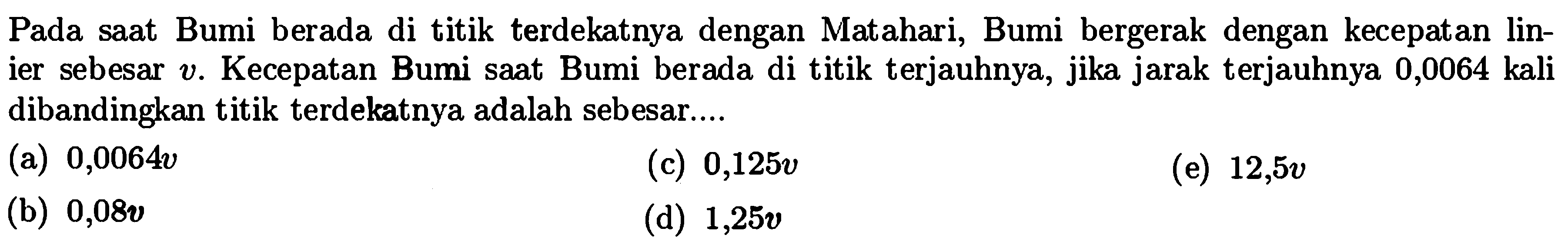 Pada saat Bumi berada di titik terdekatnya dengan Matahari, Bumi bergerak dengan kecepatan linier sebesar v. Kecepatan Bumi saat Bumi berada di titik terjauhnya, jika jarak terjauhnya 0,0064 kali dibandingkan titik terdekatnya adalah sebesar....