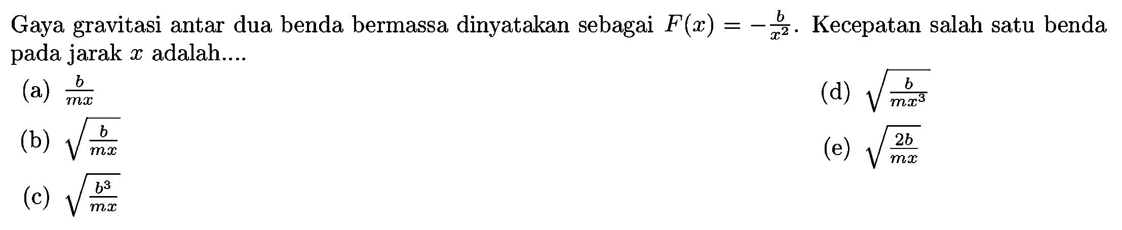 Gaya gravitasi antar dua benda bermassa dinyatakan sebagai  F(x)=-{b}/{x^2} . Kecepatan salah satu benda pada jarak  x  adalah....
(a)  {b}/{m x} 
(d)  akar{{b}/{m x^{3}}} 
(b)  akar{{b}/{m x}} 
(e)  akar{{2 b}/{m x}} 
(c)  akar{{b^{3}}/{m x}} 