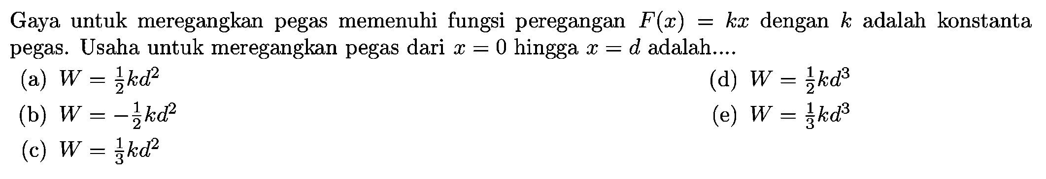 Gaya untuk meregangkan pegas memenuhi fungsi peregangan  F(x)=k x  dengan  k  adalah konstanta pegas. Usaha untuk meregangkan pegas dari  x=0  hingga  x=d  adalah....