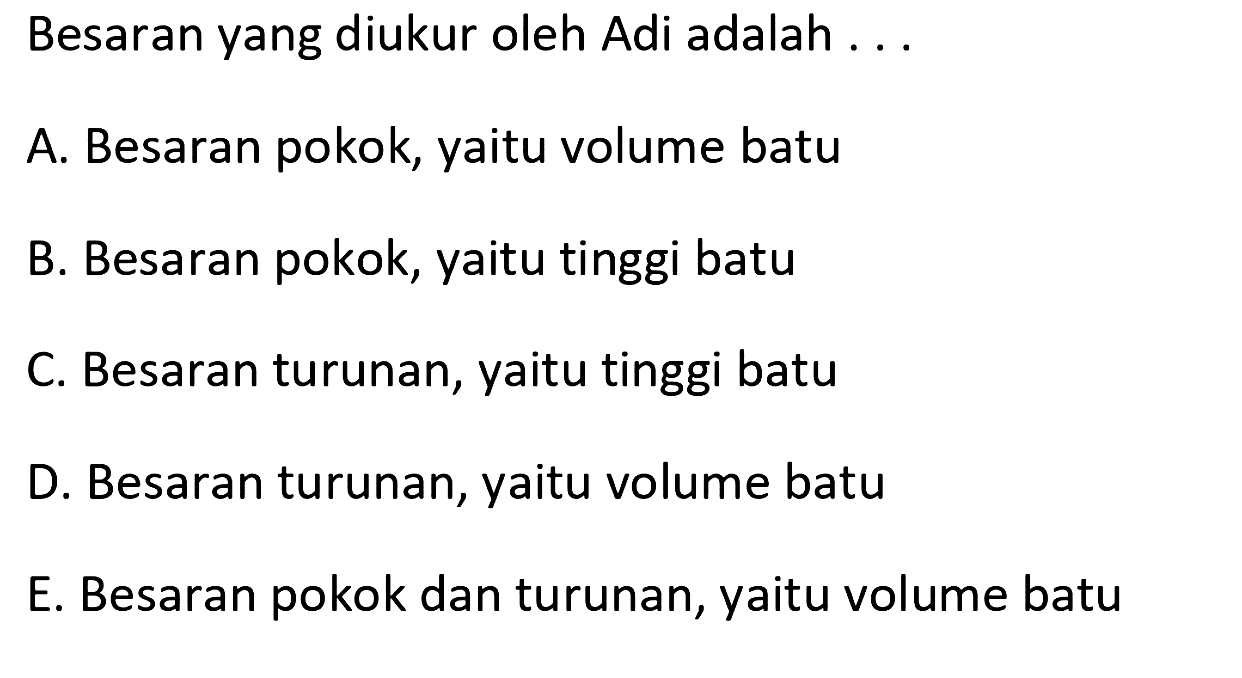 Besaran yang diukur oleh Adi adalah ...
A. Besaran pokok, yaitu volume batu
B. Besaran pokok, yaitu tinggi batu
C. Besaran turunan, yaitu tinggi batu
D. Besaran turunan, yaitu volume batu
E. Besaran pokok dan turunan, yaitu volume batu