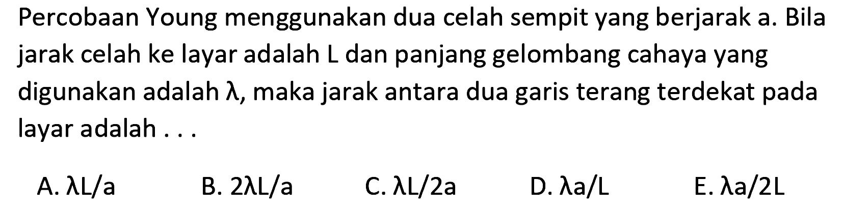 Percobaan Young menggunakan dua celah sempit yang berjarak a. Bila jarak celah ke layar adalah L dan panjang gelombang cahaya yang digunakan adalah lambda, maka jarak antara dua garis terang terdekat pada layar adalah ...