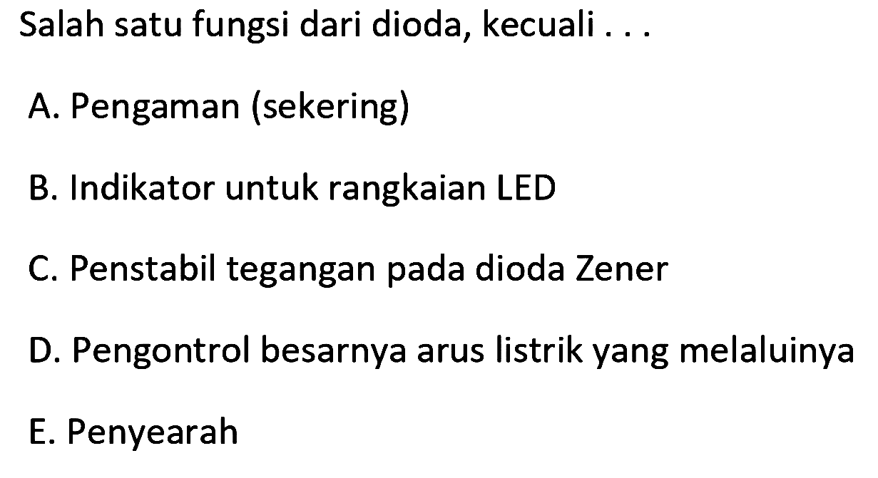 Salah satu fungsi dari dioda, kecuali ...
A. Pengaman (sekering)
B. Indikator untuk rangkaian LED
C. Penstabil tegangan pada dioda Zener
D. Pengontrol besarnya arus listrik yang melaluinya
E. Penyearah