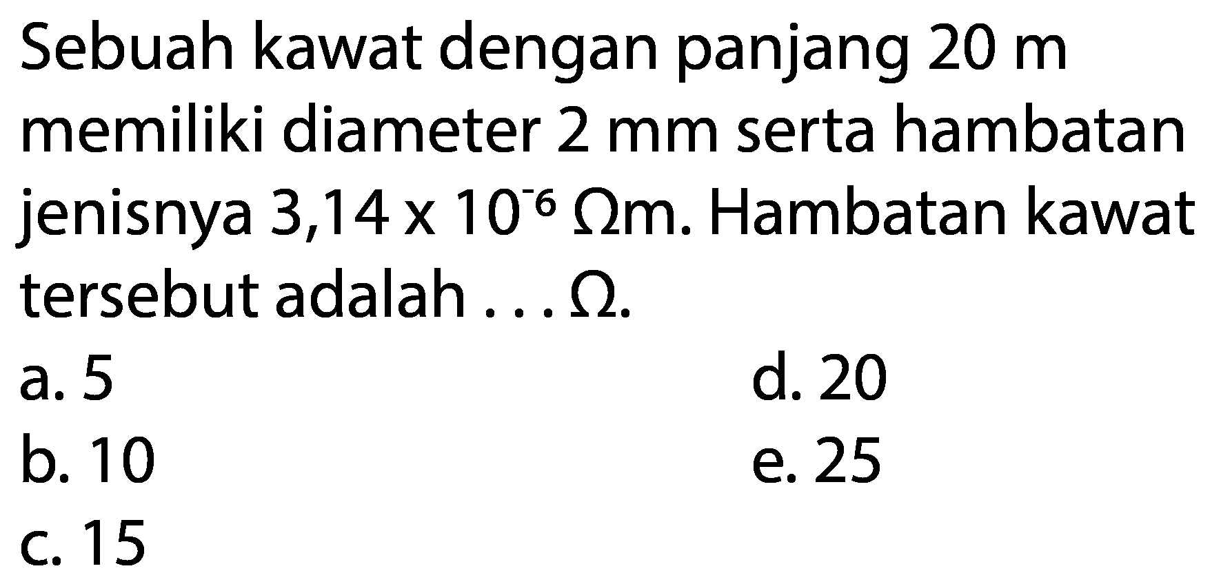 Sebuah kawat dengan panjang  20 m  memiliki diameter  2 mm  serta hambatan jenisnya  3,14x10^(-6) omega m. Hambatan kawat tersebut adalah ...  omega .