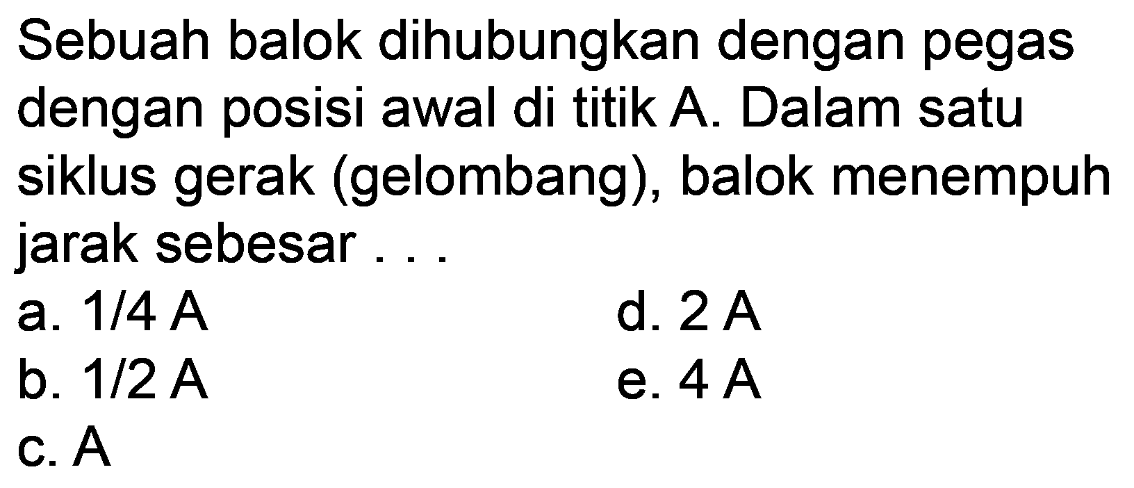 Sebuah balok dihubungkan dengan pegas dengan posisi awal di titik A. Dalam satu siklus gerak (gelombang), balok menempuh jarak sebesar ...
a.  1 / 4 ~A 
d.  2 ~A 
b.  1 / 2 ~A 
e.  4 ~A 
C.  A 