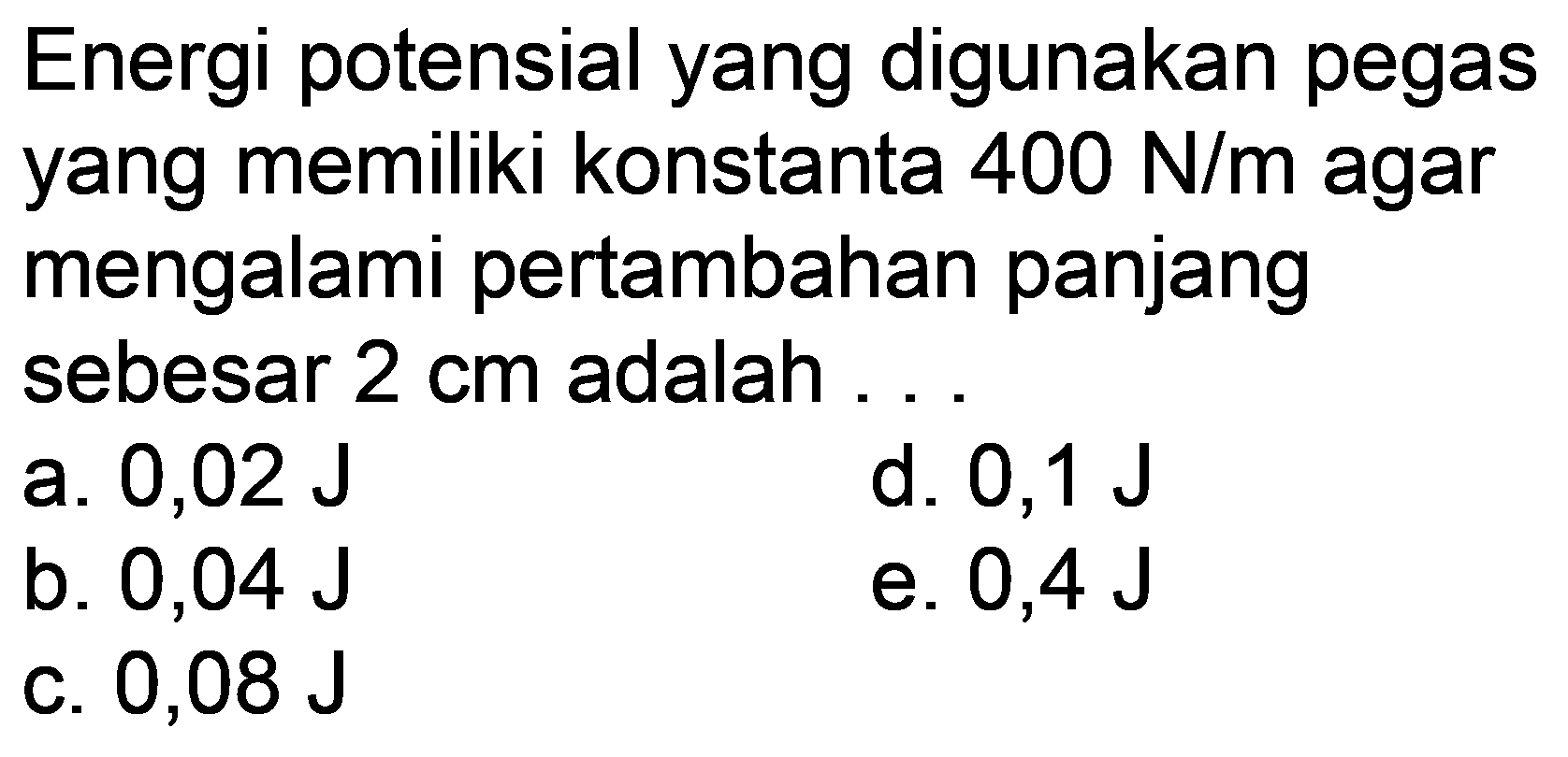 Energi potensial yang digunakan pegas yang memiliki konstanta  400 ~N / m  agar mengalami pertambahan panjang sebesar  2 cm  adalah ...
a.  0,02 ~J 
d.  0,1 ~J 
b.  0,04 ~J 
e.  0,4 ~J 
c.  0,08 ~J 