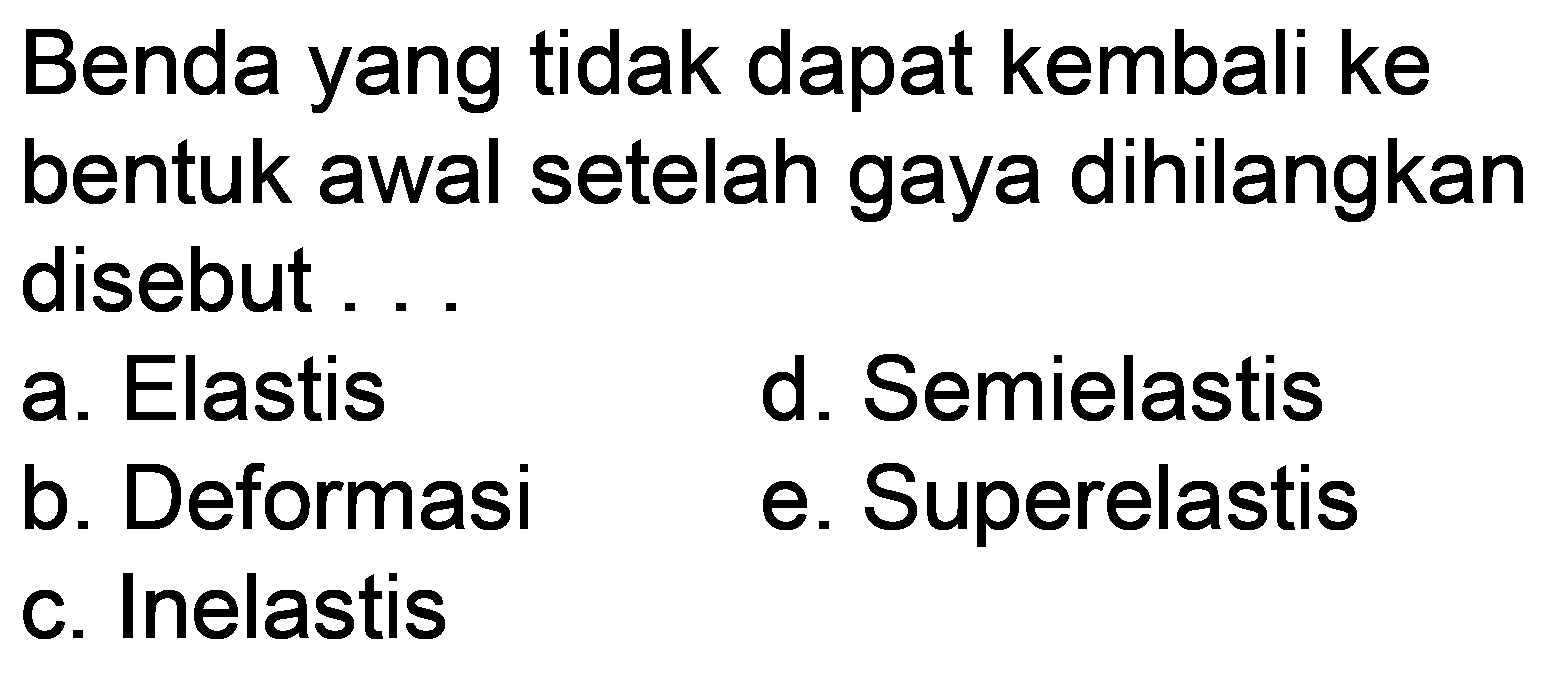 Benda yang tidak dapat kembali ke bentuk awal setelah gaya dihilangkan disebut.
a. Elastis
d. Semielastis
b. Deformasi
e. Superelastis
c. Inelastis