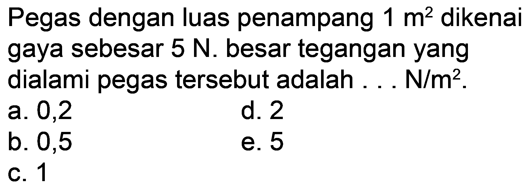 Pegas dengan luas penampang 1 m^2 dikenai gaya sebesar 5 N. besar tegangan yang dialami pegas tersebut adalah ... N/m^2.