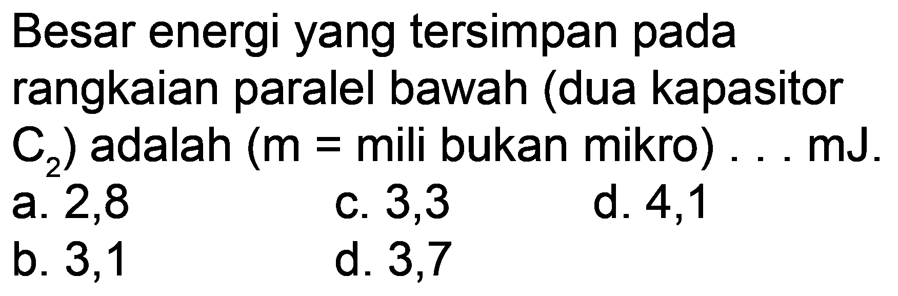 Besar energi yang tersimpan pada rangkaian paralel bawah (dua kapasitor C2) adalah (m=mili bukan mikro) ... mJ.