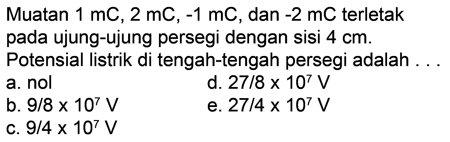 Muatan 1 mC, 2 mC, -1 mC, dan -2 mC terletak pada ujung-ujung persegi dengan sisi 4 cm. Potensial listrik di tengah-tengah persegi adalah ... 