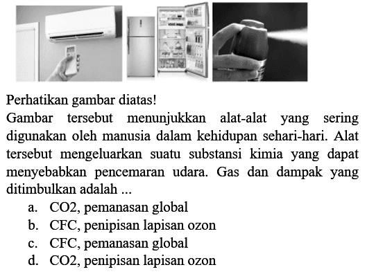 AC Kulkas (Obat nyamuk kaleng semprot) 
Perhatikan gambar diatas! 
Gambar tersebut menunjukkan alat-alat yang sering digunakan oleh manusia dalam kehidupan sehari-hari. Alat tersebut mengeluarkan suatu substansi kimia yang dapat menyebabkan pencemaran udara. Gas dan dampak yang ditimbulkan adalah ...