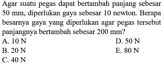 Agar suatu pegas dapat bertambah panjang sebesar  50 mm , diperlukan gaya sebesar 10 newton. Berapa besarnya gaya yang diperlukan agar pegas tersebut panjangnya bertambah sebesar  200 mm  ?