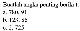 Buatlah angka penting berikut:
a. 780,91
b. 123,86
c. 2,725