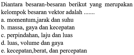 Diantara besaran-besaran berikut yang merupakan kelompok besaran vektor adalah .......a. momentum,jarak dan suhu b. massa, gaya dan kecepatan c. perpindahan, laju dan luas d. luas, volume dan gaya e. kecepatan, berat, dan percepatan 