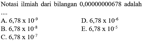 Notasi ilmiah dari bilangan 0,00000000678 adalah .... 