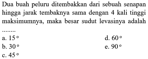 Dua buah peluru ditembakkan dari sebuah senapan hingga jarak tembaknya sama dengan 4 kali tinggi maksimumnya, maka besar sudut levasinya adalah........