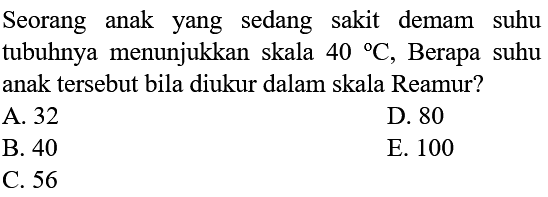 Seorang anak yang sedang sakit demam suhu tubuhnya menunjukkan skala 40 C, Berapa suhu anak tersebut bila diukur dalam skala Reamur?