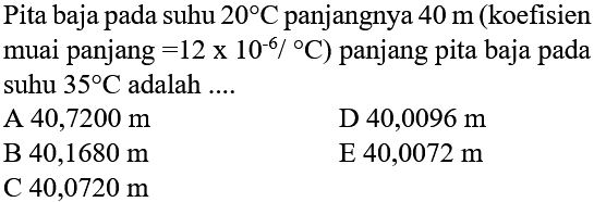 Pita baja pada suhu  20 C  panjangnya  40 m  (koefisien muai panjang  =12 x 10^(-6)/C ) panjang pita baja pada suhu  35 C  adalah ....
