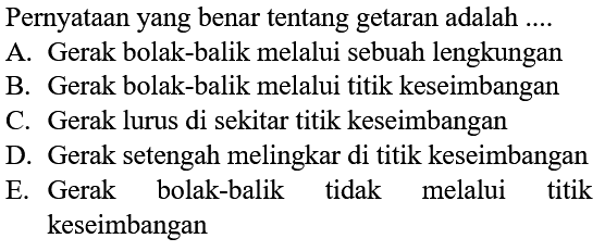 Pernyataan yang benar tentang getaran adalah ....
A. Gerak bolak-balik melalui sebuah lengkungan
B. Gerak bolak-balik melalui titik keseimbangan
C. Gerak lurus di sekitar titik keseimbangan
D. Gerak setengah melingkar di titik keseimbangan
E. Gerak bolak-balik tidak melalui titik keseimbangan