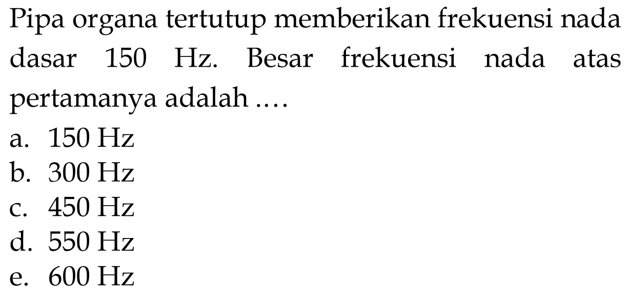 Pipa organa tertutup memberikan frekuensi nada dasar  150 Hz . Besar frekuensi nada atas pertamanya adalah ....
a.  150 Hz 
b.  300 Hz 
c.  450 Hz 
d.  550 Hz 
e.  600 Hz 