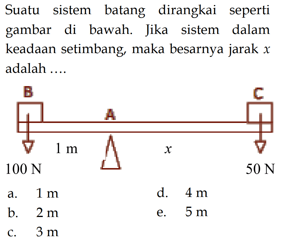 Suatu sistem batang dirangkai seperti gambar di bawah. Jika sistem dalam keadaan setimbang, maka besarnya jarak  x adalah .... B C A 1 m x 100 N 50 N 