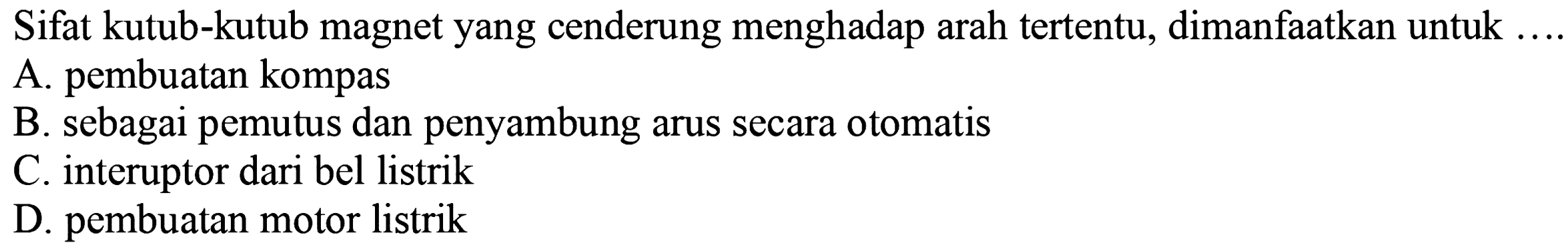 Sifat kutub-kutub magnet yang cenderung menghadap arah tertentu, dimanfaatkan untuk ....
A. pembuatan kompas
B. sebagai pemutus dan penyambung arus secara otomatis
C. interuptor dari bel listrik
D. pembuatan motor listrik