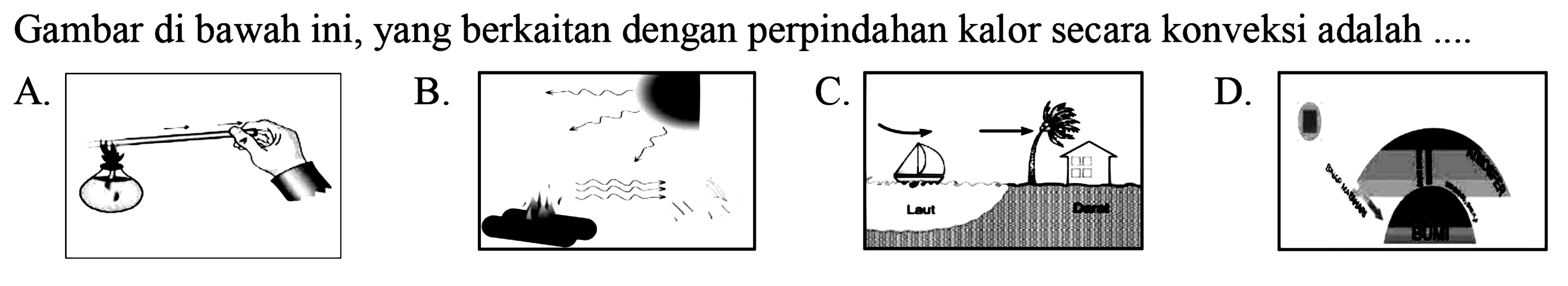 Gambar di bawah ini, yang berkaitan dengan perpindahan kalor secara konveksi adalah ....
A.
B.
C. laut -> darat
D. BUMI ATMOSFER