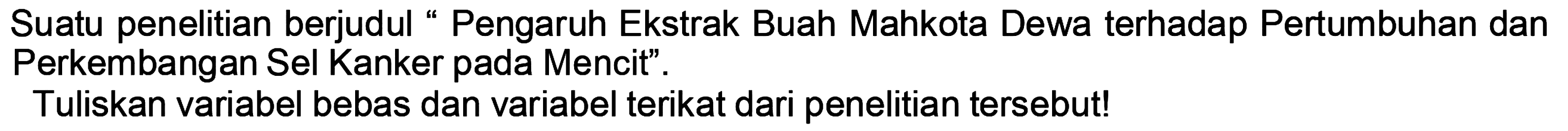 Suatu penelitian berjudul " Pengaruh Ekstrak Buah Mahkota Dewa terhadap Pertumbuhan dan Perkembangan Sel Kanker pada Mencit".
Tuliskan variabel bebas dan variabel terikat dari penelitian tersebut!