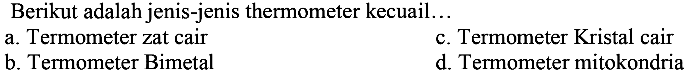 Berikut adalah jenis-jenis thermometer kecuali... 
a. Termometer zat cair 
b. Termometer Bimetal 
c. Termometer Kristal cair 
d. Termometer mitokondria