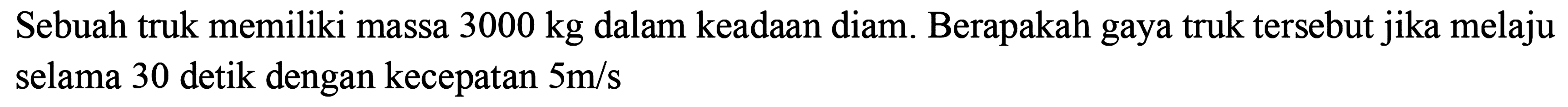 Sebuah truk memiliki massa 3000 kg dalam keadaan diam. Berapakah gaya truk tersebut jika melaju selama 30 detik dengan kecepatan 5 m/s