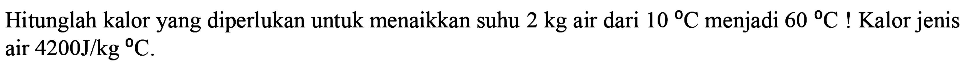 Hitunglah kalor yang diperlukan untuk menaikkan suhu 2 kg air dari 10 C menjadi 60 C! Kalor jenis air 4200J/kg C.